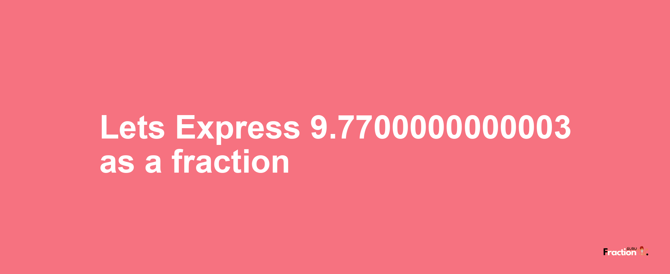 Lets Express 9.7700000000003 as afraction